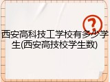 西安高科技工学校有多少学生(西安高技校学生数)