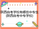 陕西自考学校有哪些中专生(陕西自考中专学校)