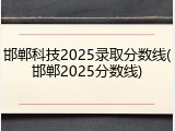 邯郸科技2025录取分数线(邯郸2025分数线)