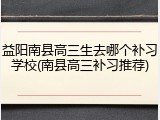 益阳南县高三生去哪个补习学校(南县高三补习推荐)