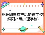 绵阳哪里有产后护理学校(绵阳产后护理学校)