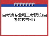 自考换专业和主考院校(自考转校专业)