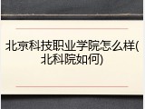 北京科技职业学院怎么样(北科院如何)