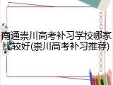 南通崇川高考补习学校哪家比较好(崇川高考补习推荐)