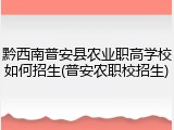 黔西南普安县农业职高学校如何招生(普安农职校招生)