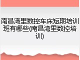 南昌湾里数控车床短期培训班有哪些(南昌湾里数控培训)