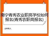 南宁青秀农业职高学校如何报名(青秀农职高报名)