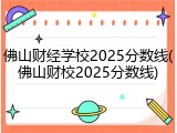 佛山财经学校2025分数线(佛山财校2025分数线)