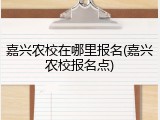 嘉兴农校在哪里报名(嘉兴农校报名点)