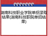 湖南科技职业学院单招录取结果(湖南科技职院单招结果)