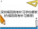 深圳福田高考补习学校哪家好(福田高考补习推荐)