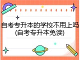 自考专升本的学校不用上吗(自考专升本免读)