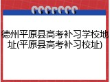 德州平原县高考补习学校地址(平原县高考补习校址)