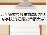 九江德安县哪里有单招的大专学校(九江德安单招大专)