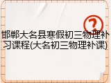 邯郸大名县寒假初三物理补习课程(大名初三物理补课)