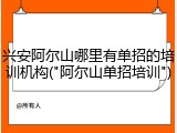 兴安阿尔山哪里有单招的培训机构("阿尔山单招培训")