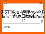 张家口数控培训学校排名技校前十(张家口数控技校前十)
