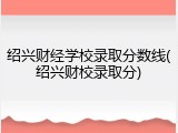 绍兴财经学校录取分数线(绍兴财校录取分)