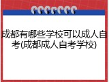 成都有哪些学校可以成人自考(成都成人自考学校)