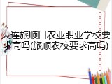 大连旅顺口农业职业学校要求高吗(旅顺农校要求高吗)