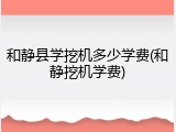 和静县学挖机多少学费(和静挖机学费)