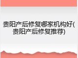贵阳产后修复哪家机构好(贵阳产后修复推荐)