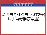 深圳自考什么专业比较好(深圳自考推荐专业)
