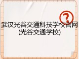 武汉光谷交通科技学校官网(光谷交通学校)