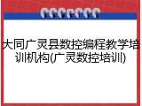 大同广灵县数控编程教学培训机构(广灵数控培训)
