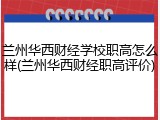 兰州华西财经学校职高怎么样(兰州华西财经职高评价)