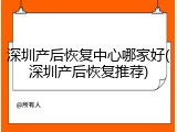 深圳产后恢复中心哪家好(深圳产后恢复推荐)