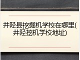 井陉县挖掘机学校在哪里(井陉挖机学校地址)