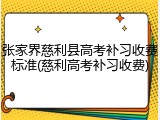 张家界慈利县高考补习收费标准(慈利高考补习收费)