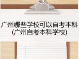 广州哪些学校可以自考本科(广州自考本科学校)