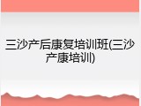 三沙产后康复培训班(三沙产康培训)