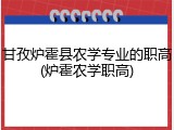 甘孜炉霍县农学专业的职高(炉霍农学职高)