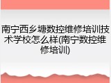 南宁西乡塘数控维修培训技术学校怎么样(南宁数控维修培训)