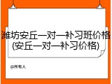 潍坊安丘一对一补习班价格(安丘一对一补习价格)