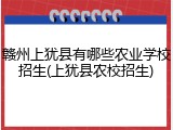 赣州上犹县有哪些农业学校招生(上犹县农校招生)