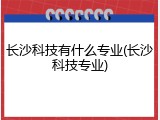 长沙科技有什么专业(长沙科技专业)