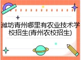 潍坊青州哪里有农业技术学校招生(青州农校招生)