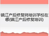 镇江产后修复师培训学校在哪(镇江产后修复培训)
