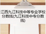 江西九江科技中等专业学校分数线(九江科技中专分数线)