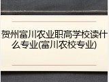 贺州富川农业职高学校读什么专业(富川农校专业)