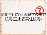 芜湖三山农业职高学校要住校吗(三山农高住校吗)