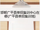 邯郸广平县单招集训中心在哪(广平县单招集训地)