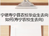 宁德寿宁县农校毕业生去向如何(寿宁农校生去向)