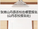 张掖山丹县农校在哪里报名(山丹农校报名处)