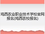 鸡西农业职业技术学校官网报名(鸡西农校报名)