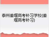 泰州姜堰高考补习学校(姜堰高考补习)